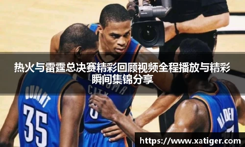 热火与雷霆总决赛精彩回顾视频全程播放与精彩瞬间集锦分享